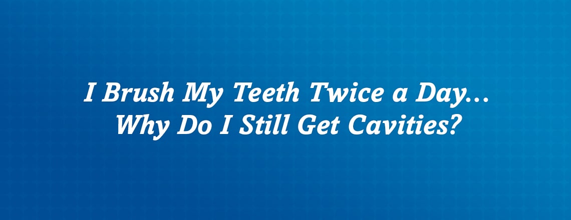 I Brush My Teeth Twice A Day So Why Do I Still Get Cavities I Brush My Teeth Twice A Day So Why Do I Still Get Cavities