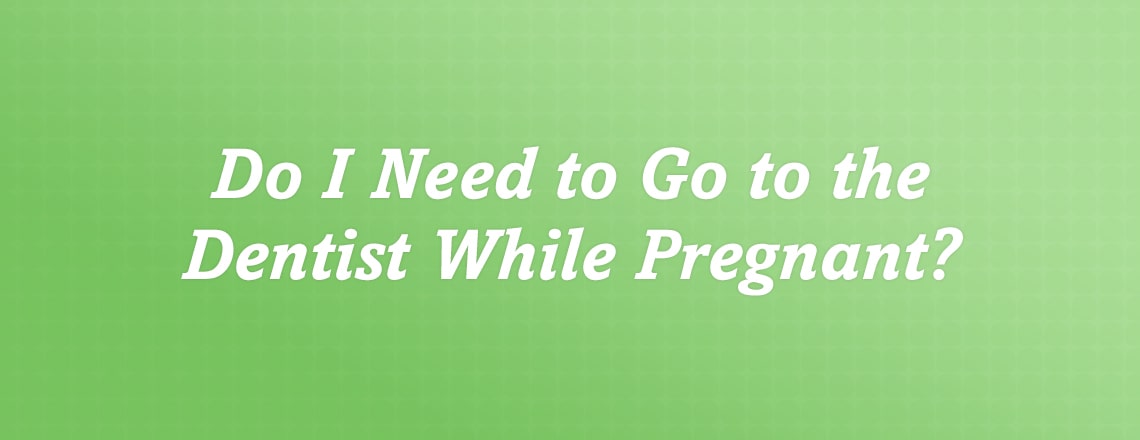 Do I need to go to the dentist while pregnant?