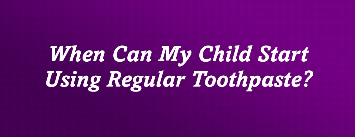 When can my child start using regular toothpaste??